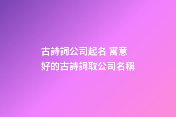 古詩詞公司起名 寓意好的古詩詞取公司名稱-第1張-公司起名-玄機派